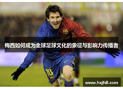 梅西如何成为全球足球文化的象征与影响力传播者 梅西如何成为全球足球文化的象征与影响力传播者