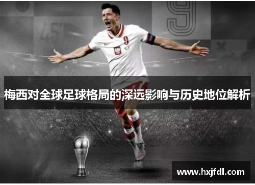 梅西对全球足球格局的深远影响与历史地位解析 梅西对全球足球格局的深远影响与历史地位解析