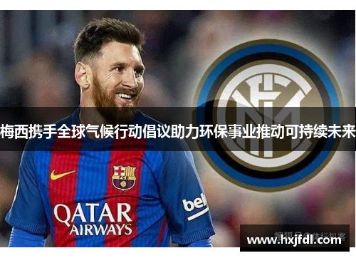 梅西携手全球气候行动倡议助力环保事业推动可持续未来
